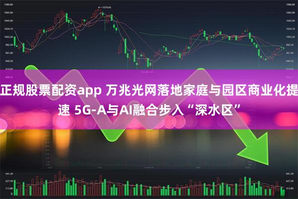 正规股票配资app 万兆光网落地家庭与园区商业化提速 5G-A与AI融合步入“深水区”