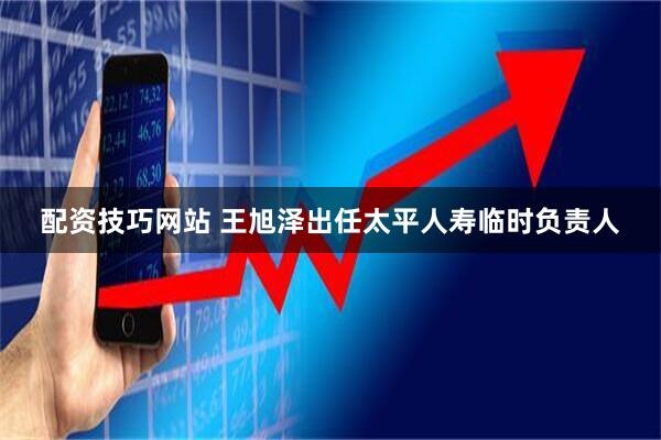 配资技巧网站 王旭泽出任太平人寿临时负责人