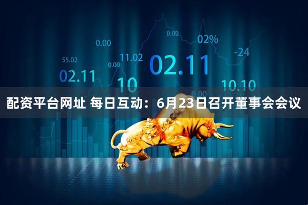 配资平台网址 每日互动：6月23日召开董事会会议