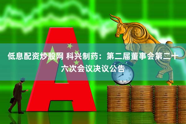 低息配资炒股网 科兴制药：第二届董事会第二十六次会议决议公告