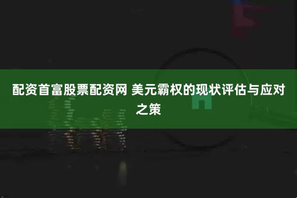 配资首富股票配资网 美元霸权的现状评估与应对之策