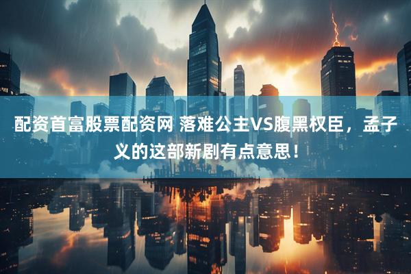 配资首富股票配资网 落难公主VS腹黑权臣，孟子义的这部新剧有点意思！