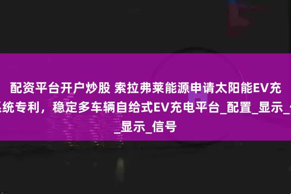 配资平台开户炒股 索拉弗莱能源申请太阳能EV充电系统专利，稳定多车辆自给式EV充电平台_配置_显示_信号