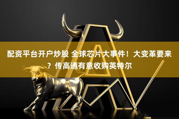 配资平台开户炒股 全球芯片大事件！大变革要来？传高通有意收购英特尔