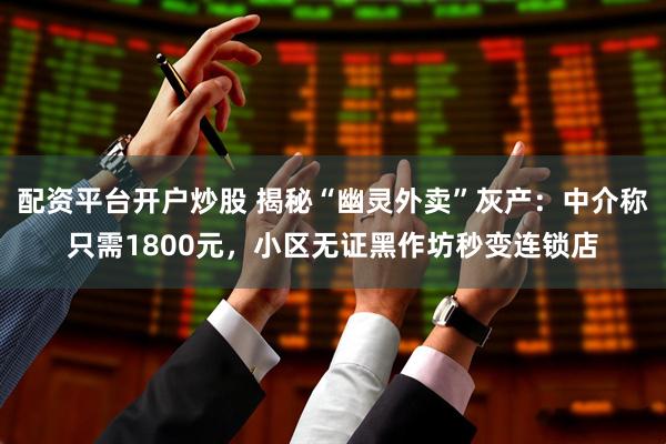 配资平台开户炒股 揭秘“幽灵外卖”灰产：中介称只需1800元，小区无证黑作坊秒变连锁店