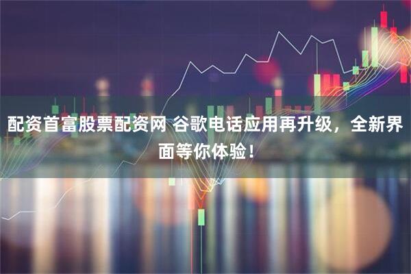 配资首富股票配资网 谷歌电话应用再升级，全新界面等你体验！