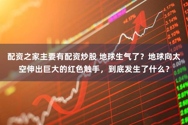 配资之家主要有配资炒股 地球生气了？地球向太空伸出巨大的红色触手，到底发生了什么？