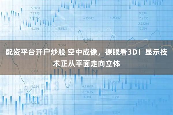 配资平台开户炒股 空中成像，裸眼看3D！显示技术正从平面走向立体