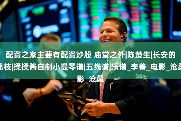 配资之家主要有配资炒股 庙堂之外|陈楚生|长安的荔枝|揉揉酱自制小提琴谱|五线谱|乐谱_李善_电影_沧桑