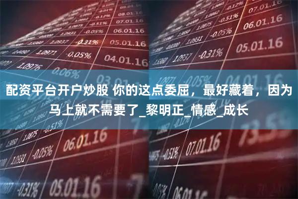 配资平台开户炒股 你的这点委屈，最好藏着，因为马上就不需要了_黎明正_情感_成长
