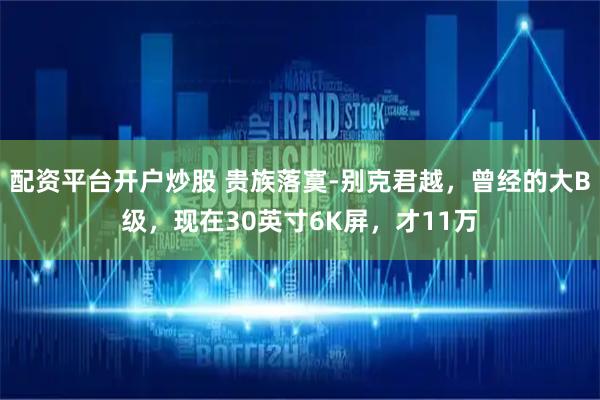 配资平台开户炒股 贵族落寞-别克君越，曾经的大B级，现在30英寸6K屏，才11万
