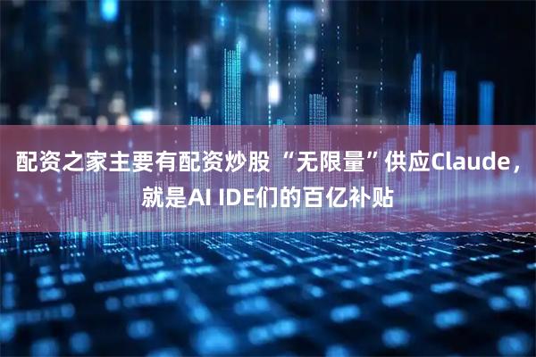 配资之家主要有配资炒股 “无限量”供应Claude，就是AI IDE们的百亿补贴