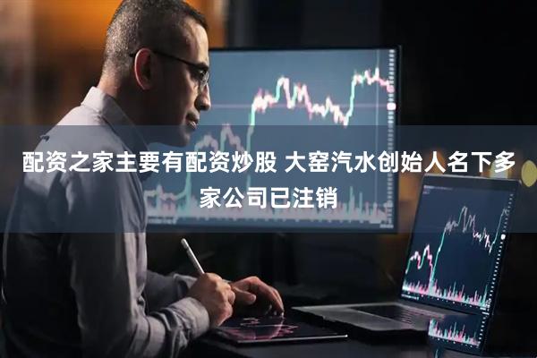 配资之家主要有配资炒股 大窑汽水创始人名下多家公司已注销