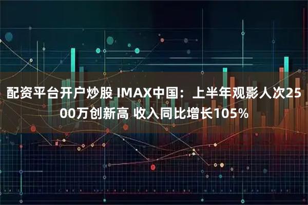配资平台开户炒股 IMAX中国：上半年观影人次2500万创新高 收入同比增长105%