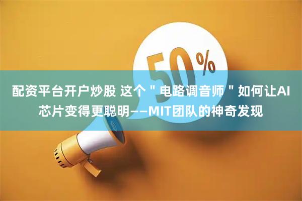 配资平台开户炒股 这个＂电路调音师＂如何让AI芯片变得更聪明——MIT团队的神奇发现