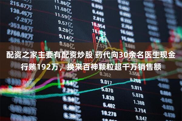 配资之家主要有配资炒股 药代向30余名医生现金行贿192万，换来百神颗粒超千万销售额