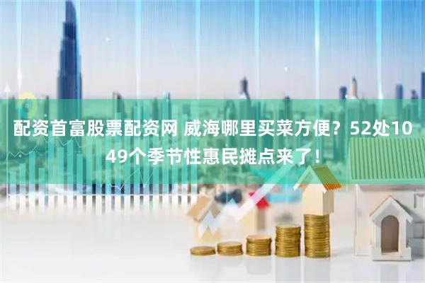 配资首富股票配资网 威海哪里买菜方便?52处1049个季节性惠民摊点来了!