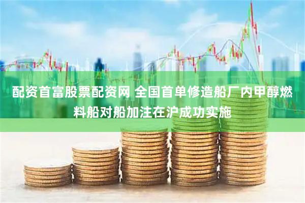 配资首富股票配资网 全国首单修造船厂内甲醇燃料船对船加注在沪成功实施