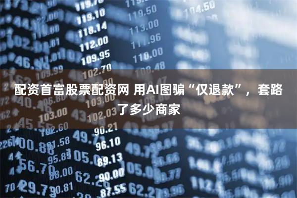 配资首富股票配资网 用AI图骗“仅退款”，套路了多少商家
