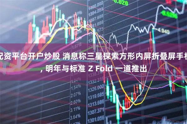 配资平台开户炒股 消息称三星探索方形内屏折叠屏手机, 明年与标准 Z Fold 一道推出