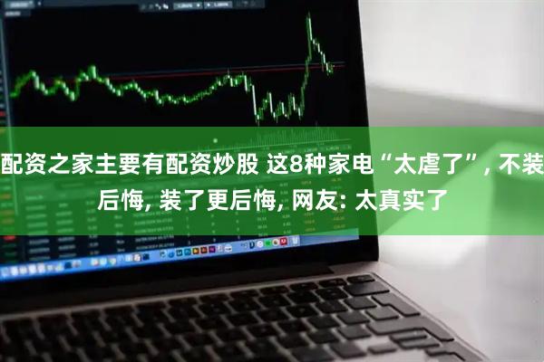 配资之家主要有配资炒股 这8种家电“太虐了”, 不装后悔, 装了更后悔, 网友: 太真实了
