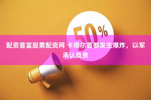 配资首富股票配资网 卡塔尔首都发生爆炸，以军承认负责