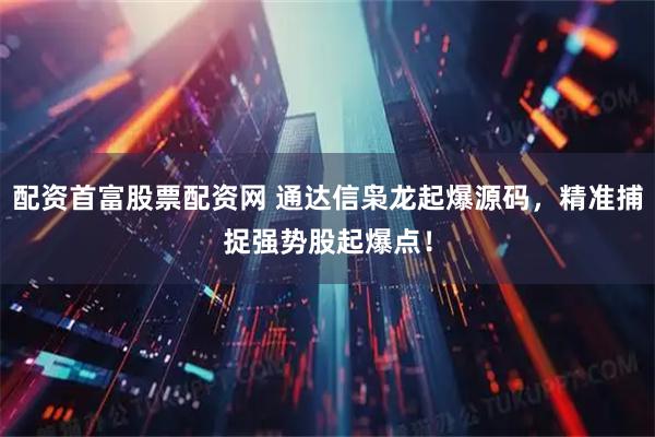 配资首富股票配资网 通达信枭龙起爆源码，精准捕捉强势股起爆点！