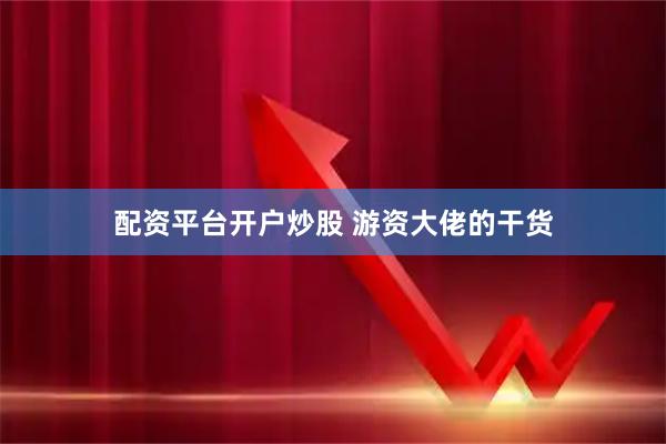 配资平台开户炒股 游资大佬的干货