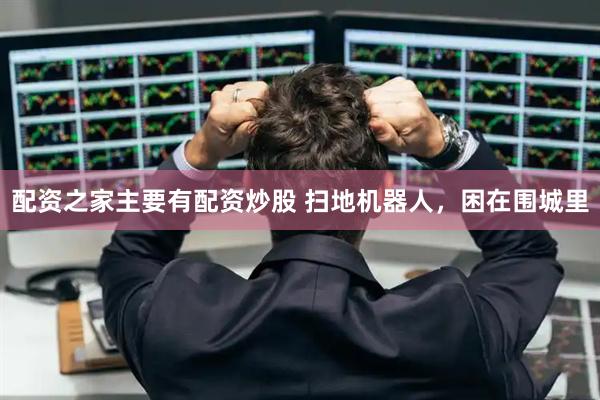 配资之家主要有配资炒股 扫地机器人，困在围城里