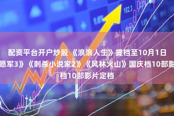 配资平台开户炒股 《浪浪人生》提档至10月1日，《志愿军3》《刺杀小说家2》《风林火山》国庆档10部影片定档
