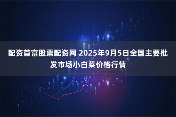 配资首富股票配资网 2025年9月5日全国主要批发市场小白菜价格行情