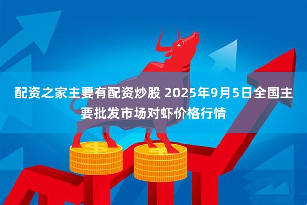 配资之家主要有配资炒股 2025年9月5日全国主要批发市场对虾价格行情