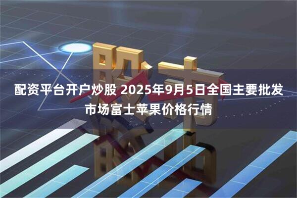 配资平台开户炒股 2025年9月5日全国主要批发市场富士苹果价格行情
