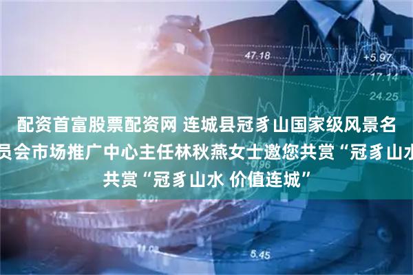 配资首富股票配资网 连城县冠豸山国家级风景名胜区管理委员会市场推广中心主任林秋燕女士邀您共赏“冠豸山水 价值连城”