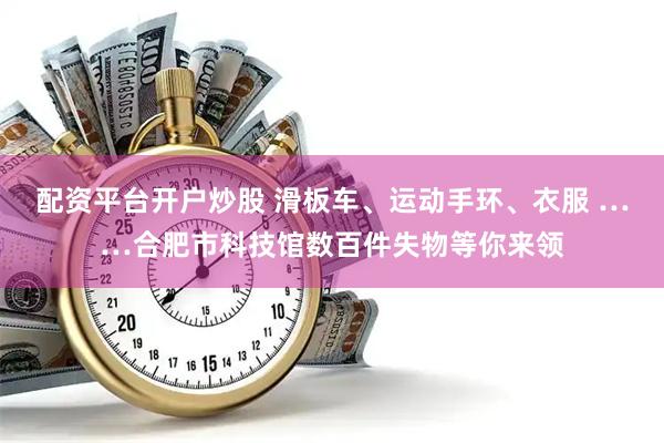 配资平台开户炒股 滑板车、运动手环、衣服 ……合肥市科技馆数百件失物等你来领