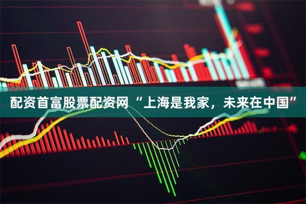 配资首富股票配资网 “上海是我家，未来在中国”