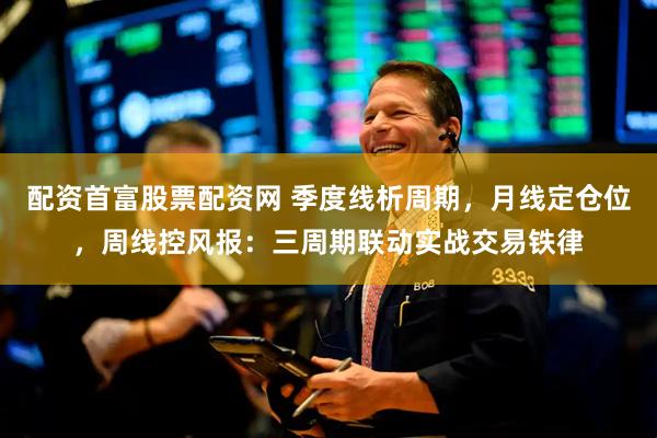 配资首富股票配资网 季度线析周期，月线定仓位，周线控风报：三周期联动实战交易铁律