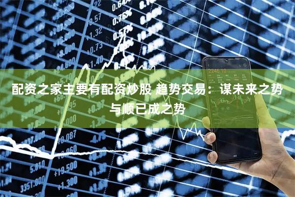 配资之家主要有配资炒股 趋势交易：谋未来之势与顺已成之势
