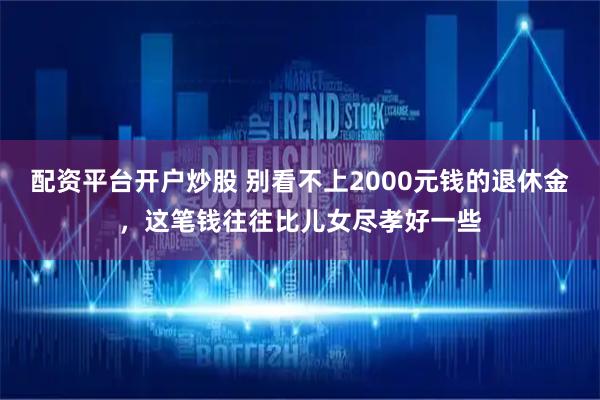 配资平台开户炒股 别看不上2000元钱的退休金，这笔钱往往比儿女尽孝好一些