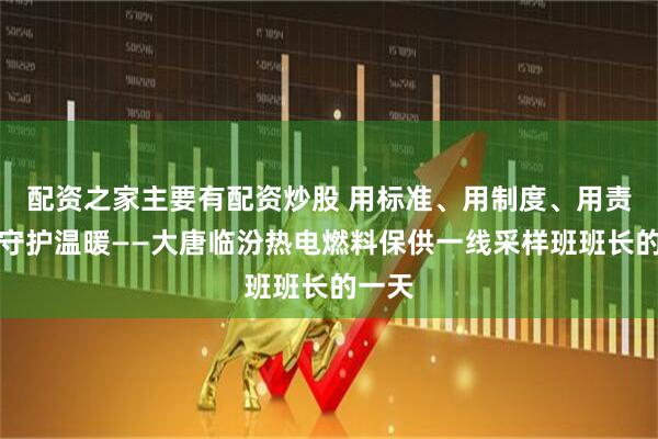 配资之家主要有配资炒股 用标准、用制度、用责任心守护温暖——大唐临汾热电燃料保供一线采样班班长的一天