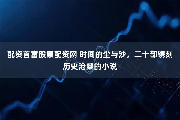 配资首富股票配资网 时间的尘与沙，二十部镌刻历史沧桑的小说