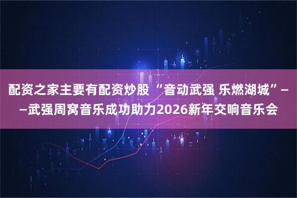配资之家主要有配资炒股 “音动武强 乐燃湖城”——武强周窝音乐成功助力2026新年交响音乐会