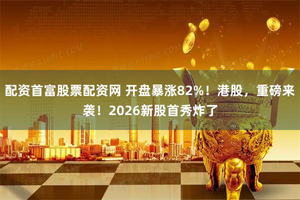 配资首富股票配资网 开盘暴涨82%!港股,重磅来袭!2026新股首秀炸了