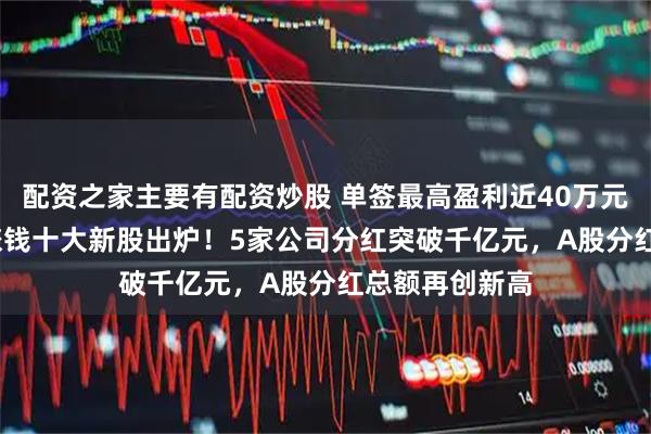 配资之家主要有配资炒股 单签最高盈利近40万元，2025年最赚钱十大新股出炉！5家公司分红突破千亿元，A股分红总额再创新高