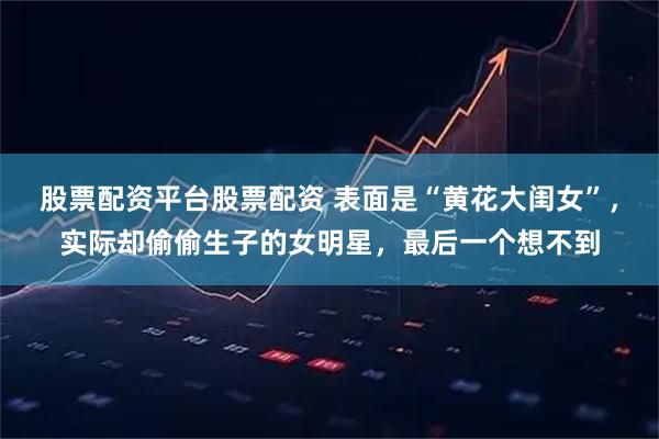 股票配资平台股票配资 表面是“黄花大闺女”，实际却偷偷生子的女明星，最后一个想不到